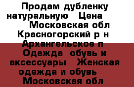 Продам дубленку натуральную › Цена ­ 18 000 - Московская обл., Красногорский р-н, Архангельское п. Одежда, обувь и аксессуары » Женская одежда и обувь   . Московская обл.